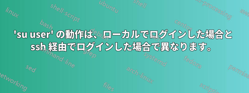 'su user' の動作は、ローカルでログインした場合と ssh 経由でログインした場合で異なります。