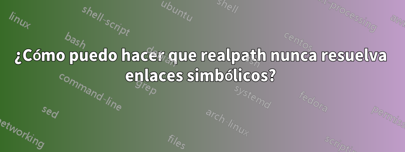 ¿Cómo puedo hacer que realpath nunca resuelva enlaces simbólicos?