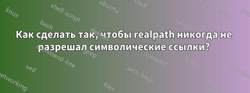 Как сделать так, чтобы realpath никогда не разрешал символические ссылки?