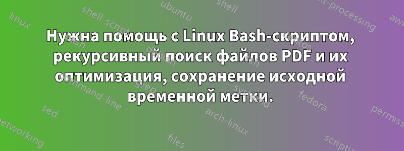 Нужна помощь с Linux Bash-скриптом, рекурсивный поиск файлов PDF и их оптимизация, сохранение исходной временной метки.