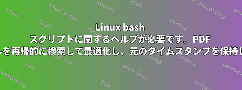 Linux bash スクリプトに関するヘルプが必要です。PDF ファイルを再帰的に検索して最適化し、元のタイムスタンプを保持します。