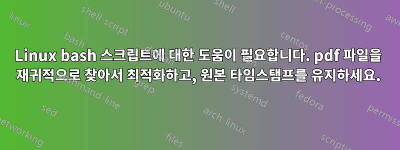 Linux bash 스크립트에 대한 도움이 필요합니다. pdf 파일을 재귀적으로 찾아서 최적화하고, 원본 타임스탬프를 유지하세요.