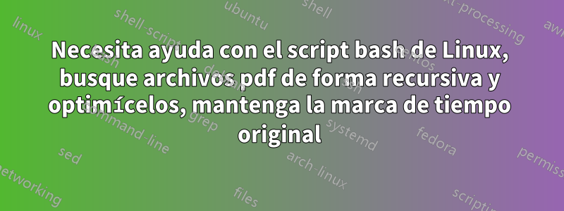 Necesita ayuda con el script bash de Linux, busque archivos pdf de forma recursiva y optimícelos, mantenga la marca de tiempo original