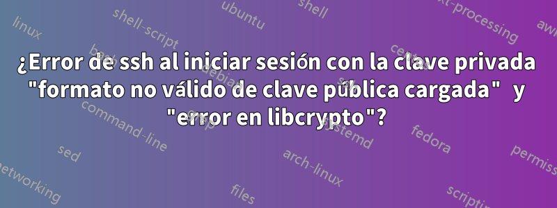 ¿Error de ssh al iniciar sesión con la clave privada "formato no válido de clave pública cargada" y "error en libcrypto"?