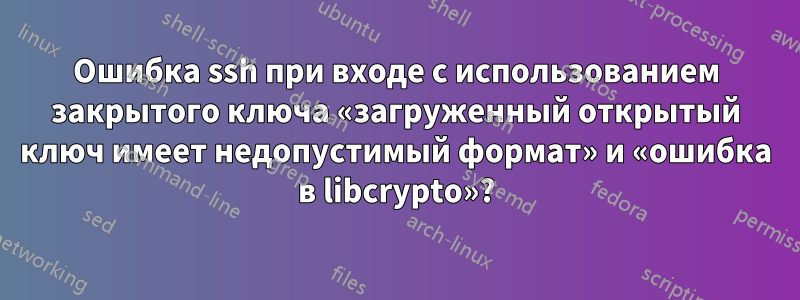 Ошибка ssh при входе с использованием закрытого ключа «загруженный открытый ключ имеет недопустимый формат» и «ошибка в libcrypto»?