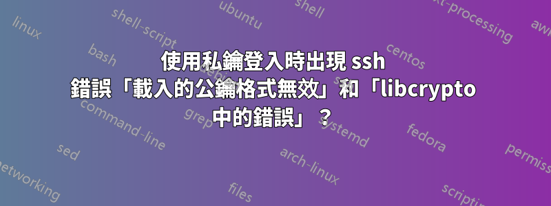 使用私鑰登入時出現 ssh 錯誤「載入的公鑰格式無效」和「libcrypto 中的錯誤」？