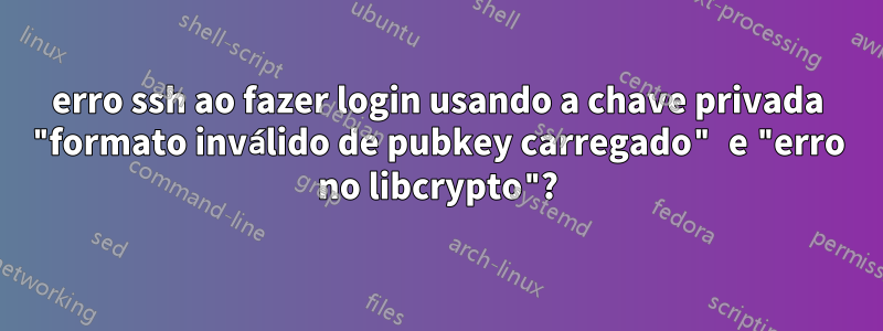 erro ssh ao fazer login usando a chave privada "formato inválido de pubkey carregado" e "erro no libcrypto"?