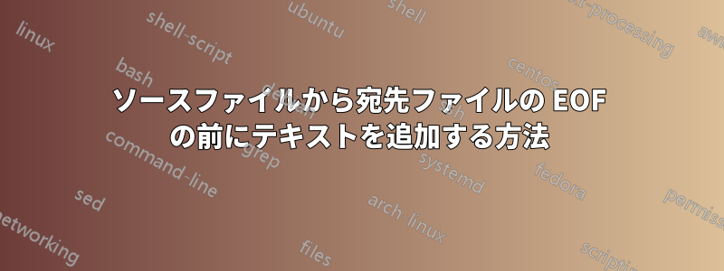 ソースファイルから宛先ファイルの EOF の前にテキストを追加する方法