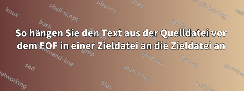 So hängen Sie den Text aus der Quelldatei vor dem EOF in einer Zieldatei an die Zieldatei an