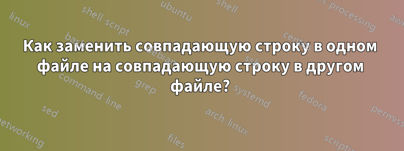 Как заменить совпадающую строку в одном файле на совпадающую строку в другом файле?