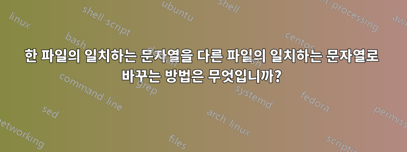 한 파일의 일치하는 문자열을 다른 파일의 일치하는 문자열로 바꾸는 방법은 무엇입니까?