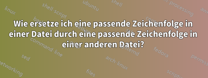 Wie ersetze ich eine passende Zeichenfolge in einer Datei durch eine passende Zeichenfolge in einer anderen Datei?