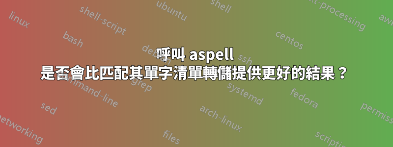 呼叫 aspell 是否會比匹配其單字清單轉儲提供更好的結果？