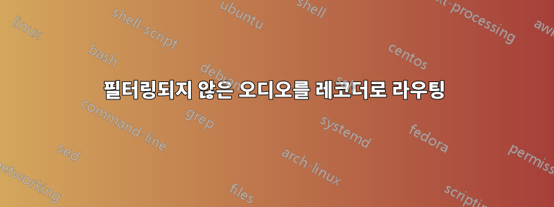 필터링되지 않은 오디오를 레코더로 라우팅