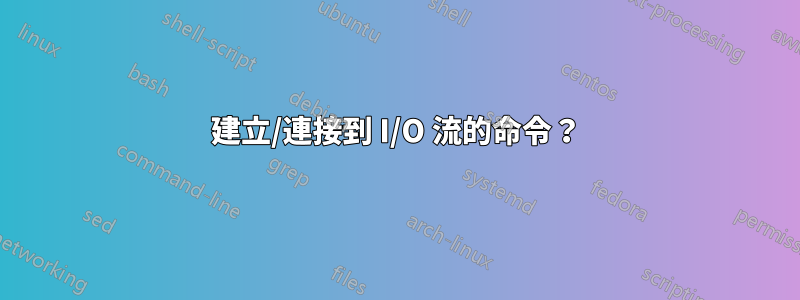 建立/連接到 I/O 流的命令？