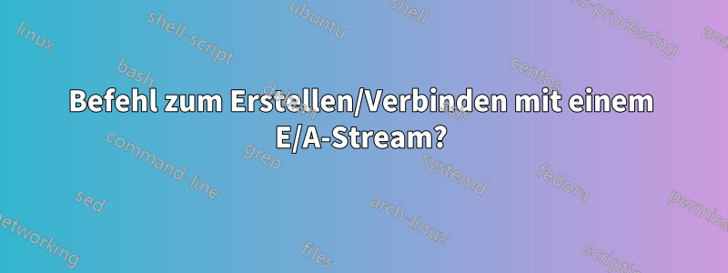 Befehl zum Erstellen/Verbinden mit einem E/A-Stream?