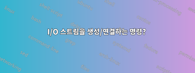 I/O 스트림을 생성/연결하는 명령?