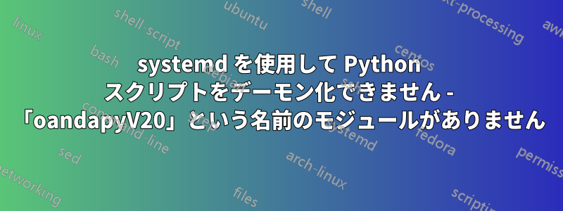 systemd を使用して Python スクリプトをデーモン化できません - 「oandapyV20」という名前のモジュールがありません