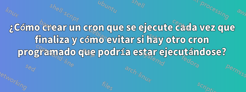 ¿Cómo crear un cron que se ejecute cada vez que finaliza y cómo evitar si hay otro cron programado que podría estar ejecutándose?