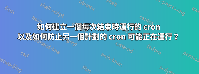 如何建立一個每次結束時運行的 cron 以及如何防止另一個計劃的 cron 可能正在運行？