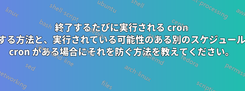 終了するたびに実行される cron を作成する方法と、実行されている可能性のある別のスケジュールされた cron がある場合にそれを防ぐ方法を教えてください。