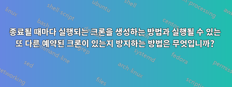 종료될 때마다 실행되는 크론을 생성하는 방법과 실행될 수 있는 또 다른 예약된 크론이 있는지 방지하는 방법은 무엇입니까?