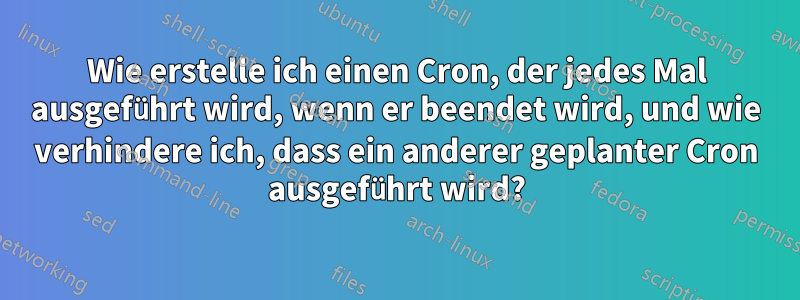 Wie erstelle ich einen Cron, der jedes Mal ausgeführt wird, wenn er beendet wird, und wie verhindere ich, dass ein anderer geplanter Cron ausgeführt wird?