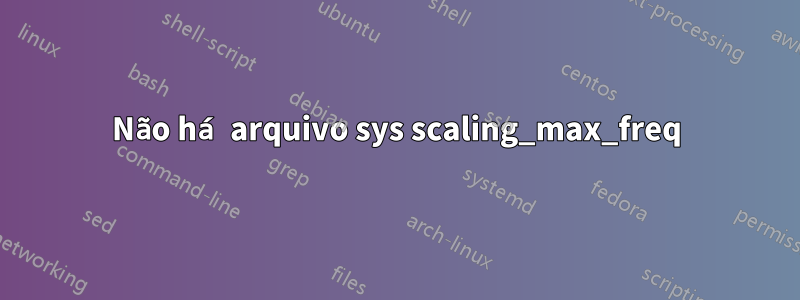 Não há arquivo sys scaling_max_freq