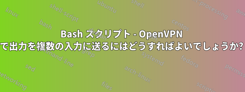 Bash スクリプト - OpenVPN で出力を複数の入力に送るにはどうすればよいでしょうか?