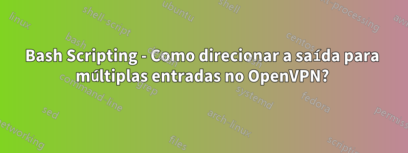 Bash Scripting - Como direcionar a saída para múltiplas entradas no OpenVPN?