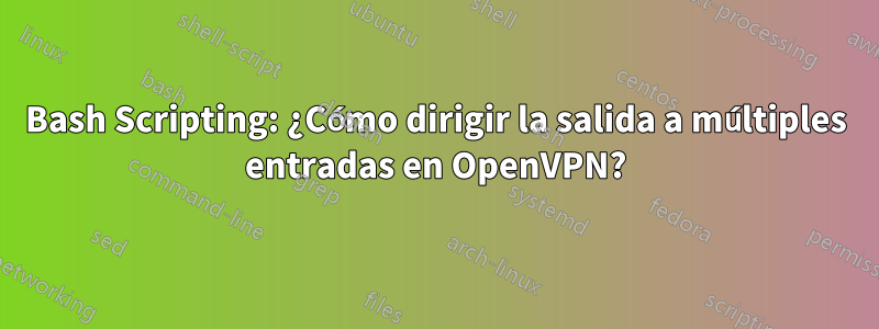 Bash Scripting: ¿Cómo dirigir la salida a múltiples entradas en OpenVPN?