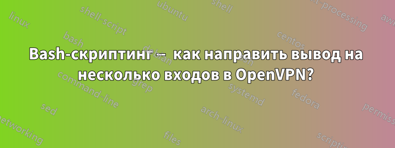 Bash-скриптинг — как направить вывод на несколько входов в OpenVPN?