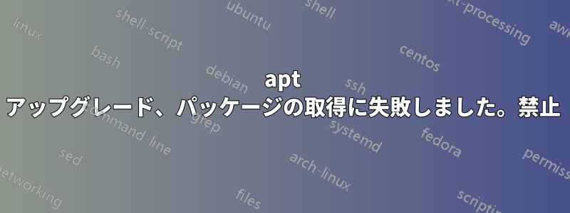 apt アップグレード、パッケージの取得に失敗しました。禁止