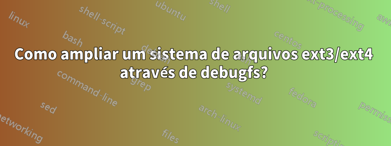 Como ampliar um sistema de arquivos ext3/ext4 através de debugfs?