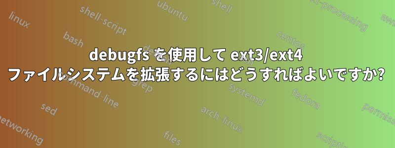 debugfs を使用して ext3/ext4 ファイルシステムを拡張するにはどうすればよいですか?