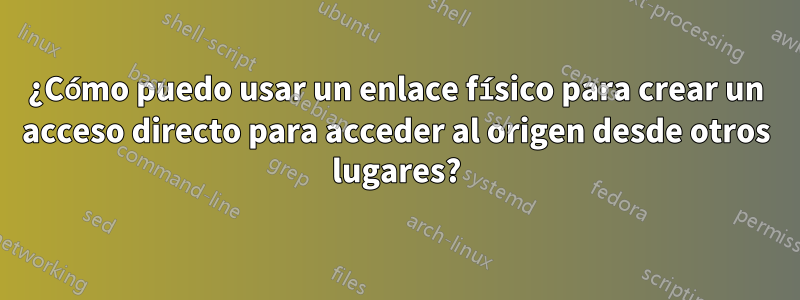 ¿Cómo puedo usar un enlace físico para crear un acceso directo para acceder al origen desde otros lugares?