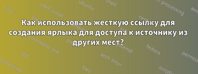 Как использовать жесткую ссылку для создания ярлыка для доступа к источнику из других мест?