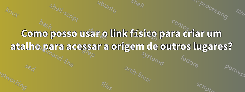 Como posso usar o link físico para criar um atalho para acessar a origem de outros lugares?