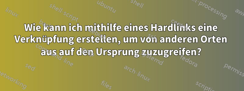 Wie kann ich mithilfe eines Hardlinks eine Verknüpfung erstellen, um von anderen Orten aus auf den Ursprung zuzugreifen?