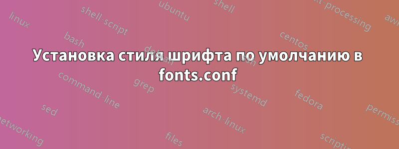 Установка стиля шрифта по умолчанию в fonts.conf