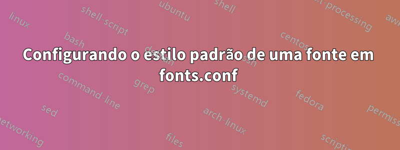 Configurando o estilo padrão de uma fonte em fonts.conf