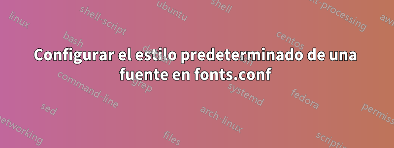 Configurar el estilo predeterminado de una fuente en fonts.conf