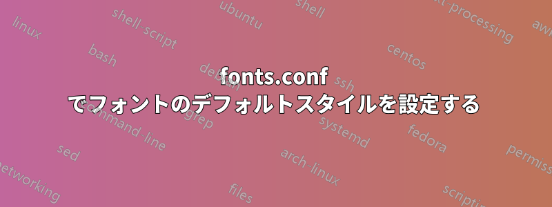 fonts.conf でフォントのデフォルトスタイルを設定する