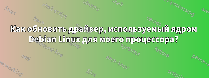 Как обновить драйвер, используемый ядром Debian Linux для моего процессора?