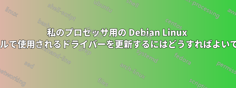 私のプロセッサ用の Debian Linux カーネルで使用されるドライバーを更新するにはどうすればよいですか?