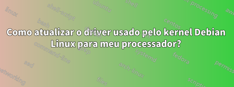 Como atualizar o driver usado pelo kernel Debian Linux para meu processador?