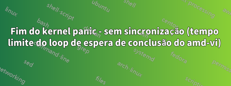 Fim do kernel panic - sem sincronização (tempo limite do loop de espera de conclusão do amd-vi)