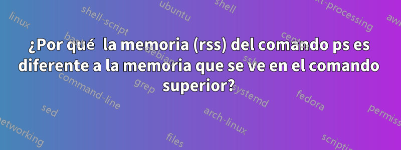 ¿Por qué la memoria (rss) del comando ps es diferente a la memoria que se ve en el comando superior?