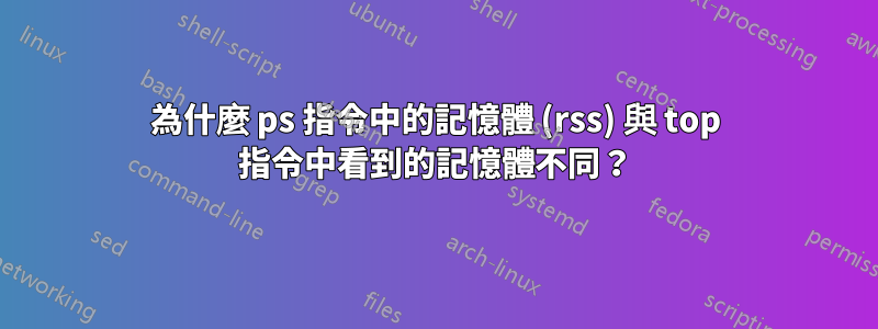 為什麼 ps 指令中的記憶體 (rss) 與 top 指令中看到的記憶體不同？