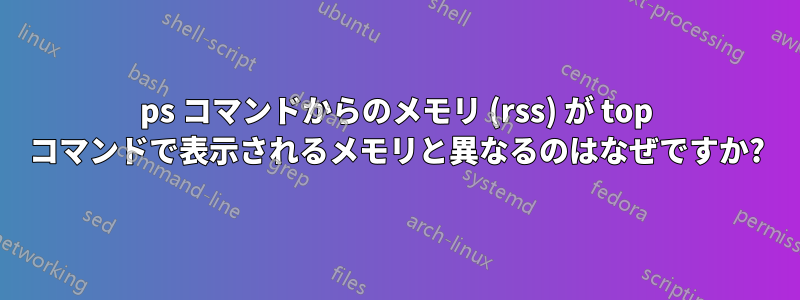 ps コマンドからのメモリ (rss) が top コマンドで表示されるメモリと異なるのはなぜですか?